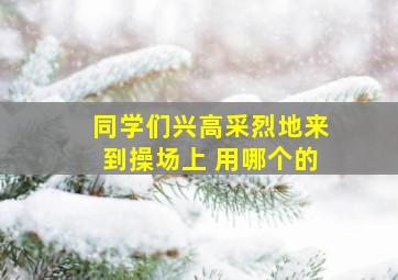 同学们兴高采烈地来到操场上 用哪个的